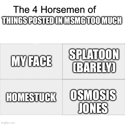 Four horsemen | THINGS POSTED IN MSMG TOO MUCH; SPLATOON (BARELY); MY FACE; HOMESTUCK; OSMOSIS JONES | image tagged in four horsemen | made w/ Imgflip meme maker