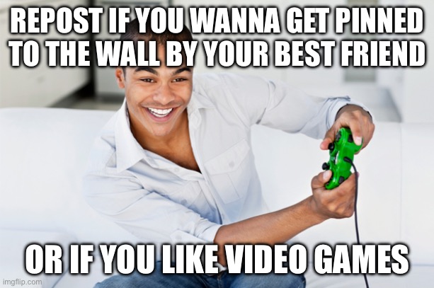 idk lmao | REPOST IF YOU WANNA GET PINNED TO THE WALL BY YOUR BEST FRIEND; OR IF YOU LIKE VIDEO GAMES | image tagged in video games | made w/ Imgflip meme maker