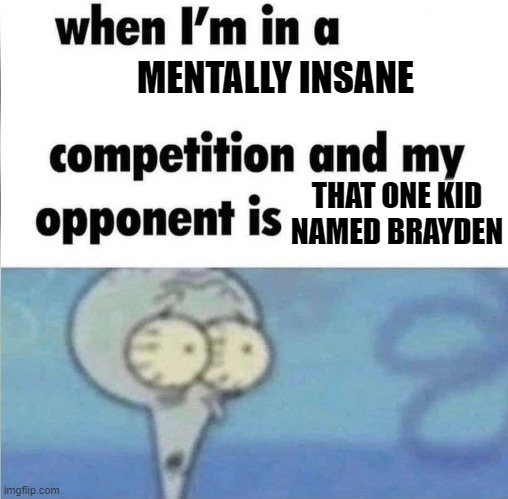 based on a true story ? | MENTALLY INSANE; THAT ONE KID NAMED BRAYDEN | image tagged in whe i'm in a competition and my opponent is | made w/ Imgflip meme maker