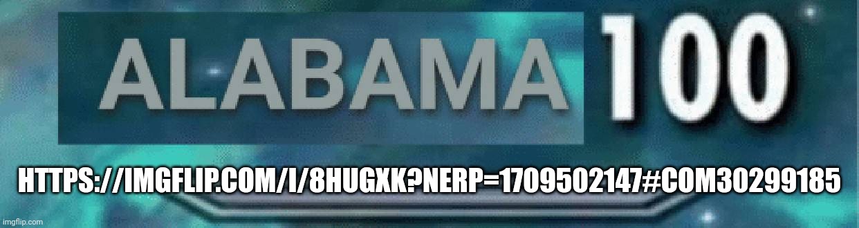 Alabama 100 | HTTPS://IMGFLIP.COM/I/8HUGXK?NERP=1709502147#COM30299185 | image tagged in alabama 100 | made w/ Imgflip meme maker