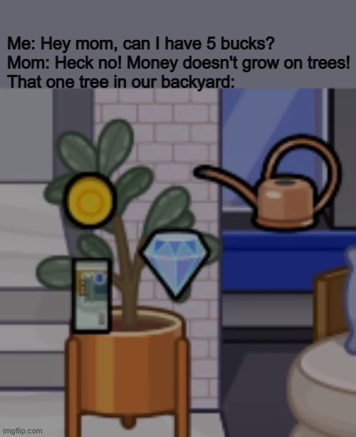 Money on trees | Me: Hey mom, can I have 5 bucks?
Mom: Heck no! Money doesn't grow on trees!
That one tree in our backyard: | image tagged in pazu avatar world | made w/ Imgflip meme maker