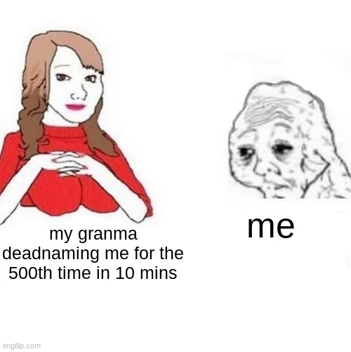 T__T | me; my grandma deadnaming me for the 500th time in 10 mins | image tagged in yes honey | made w/ Imgflip meme maker