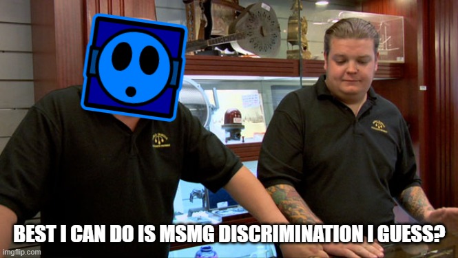 Pawn Stars Best I Can Do | BEST I CAN DO IS MSMG DISCRIMINATION I GUESS? | image tagged in pawn stars best i can do | made w/ Imgflip meme maker