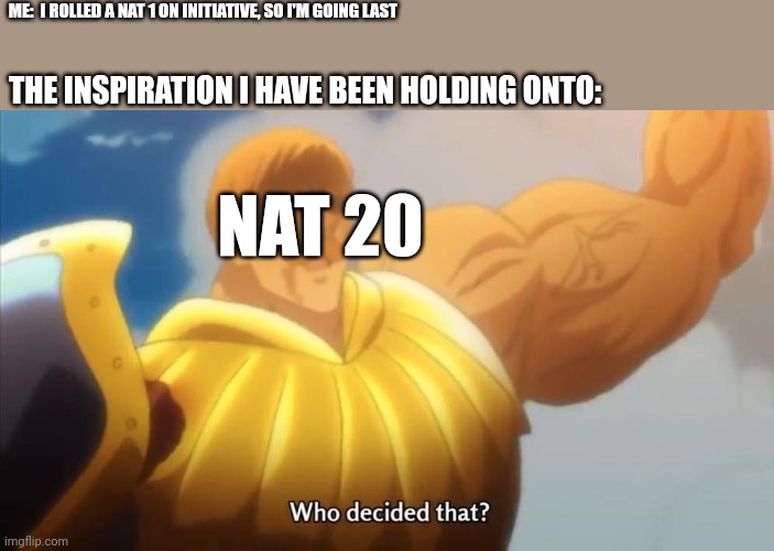 Inspiration to the rescue. | ME:  I ROLLED A NAT 1 ON INITIATIVE, SO I'M GOING LAST; THE INSPIRATION I HAVE BEEN HOLDING ONTO:; NAT 20 | image tagged in who decided that,dungeons and dragons | made w/ Imgflip meme maker