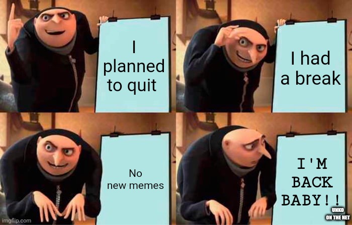 yup. IT'S TRUE. | I planned to quit; I had a break; No new memes; I'M BACK BABY!! UNKO ON THE NET | image tagged in memes,gru's plan | made w/ Imgflip meme maker
