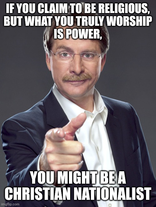 Power corrupts those who possess it. And the corrupted seek to possess more power. | IF YOU CLAIM TO BE RELIGIOUS,
BUT WHAT YOU TRULY WORSHIP
IS POWER, YOU MIGHT BE A
CHRISTIAN NATIONALIST | image tagged in jeff foxworthy,white nationalism,scumbag christian,conservative logic,power,corruption | made w/ Imgflip meme maker