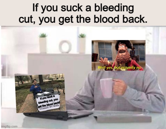 Suck it! | If you suck a bleeding cut, you get the blood back. If you suck a bleeding cut, you get the blood back! | image tagged in hide the pain bernie,well yes but actually no,change my mind | made w/ Imgflip meme maker