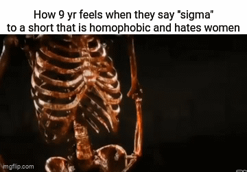 Youtube shorts: | How 9 yr feels when they say "sigma" to a short that is homophobic and hates women | image tagged in gifs,funny,memes,meow,why did i say meow,oh shit im writing a tag | made w/ Imgflip video-to-gif maker