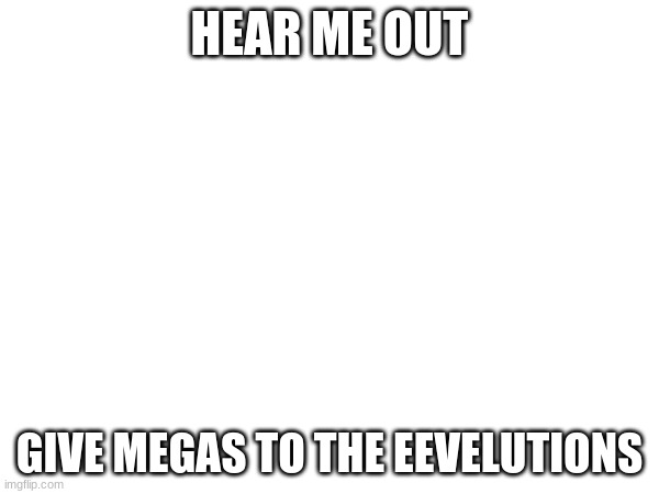 HEAR ME OUT; GIVE MEGAS TO THE EEVELUTIONS | made w/ Imgflip meme maker