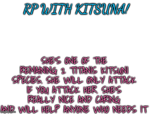 Btw she's 300 feet tall (also no picture cause I can't draw shit) | RP WITH KITSUNA! SHE'S ONE OF THE REMAINING 2 TITANIS KITSUNI SPECIES. SHE WILL ONLY ATTACK IF YOU ATTACK HER. SHE'S REALLY NICE AND CARING AND WILL HELP ANYONE WHO NEEDS IT | made w/ Imgflip meme maker