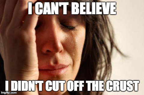 First World Problems Meme | I CAN'T BELIEVE I DIDN'T CUT OFF THE CRUST | image tagged in memes,first world problems | made w/ Imgflip meme maker