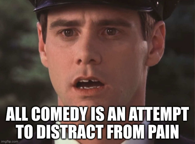 Sudden Realization Lloyd | ALL COMEDY IS AN ATTEMPT
TO DISTRACT FROM PAIN | image tagged in sudden realization lloyd | made w/ Imgflip meme maker