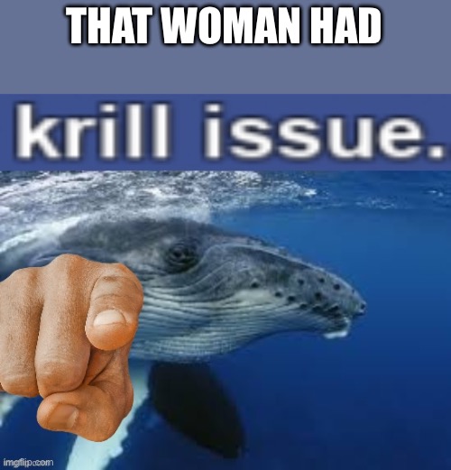 krill issue | THAT WOMAN HAD | image tagged in krill issue | made w/ Imgflip meme maker