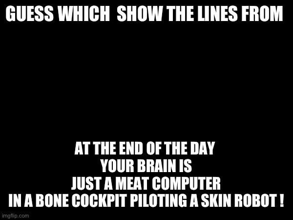 Guess | AT THE END OF THE DAY 
YOUR BRAIN IS JUST A MEAT COMPUTER IN A BONE COCKPIT PILOTING A SKIN ROBOT ! GUESS WHICH  SHOW THE LINES FROM | made w/ Imgflip meme maker