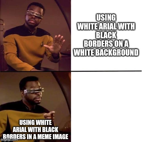 Geordi on font choice | USING WHITE ARIAL WITH BLACK BORDERS ON A WHITE BACKGROUND; USING WHITE ARIAL WITH BLACK BORDERS IN A MEME IMAGE | image tagged in geordi drake | made w/ Imgflip meme maker