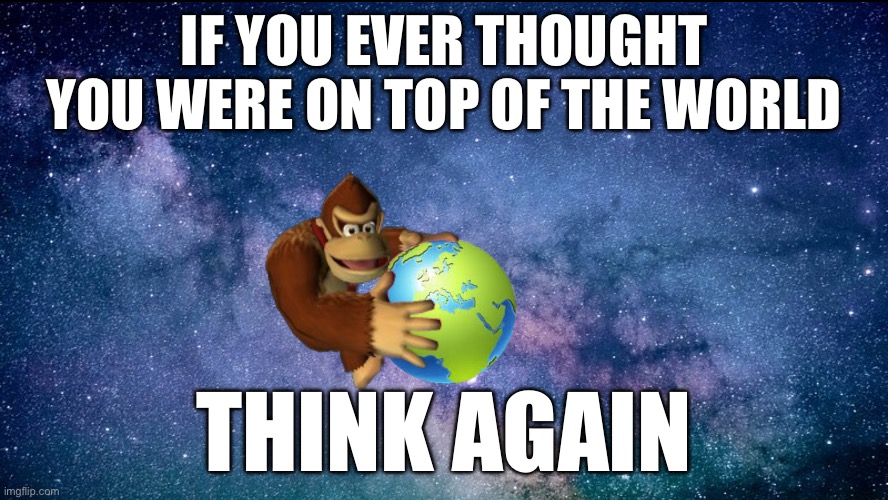 Donkey Kong holding the World | IF YOU EVER THOUGHT YOU WERE ON TOP OF THE WORLD; THINK AGAIN | image tagged in donkey kong holding the world | made w/ Imgflip meme maker