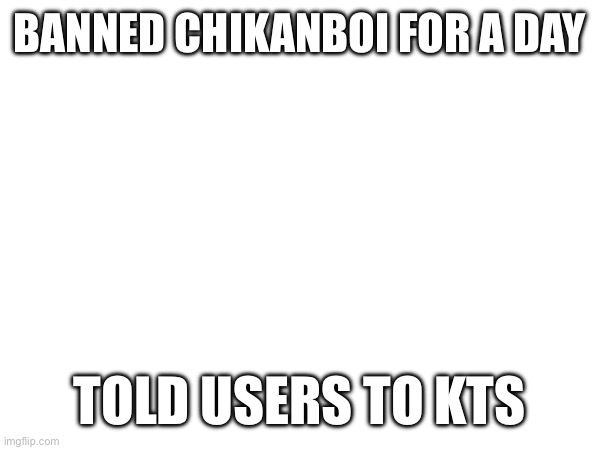 BANNED CHIKANBOI FOR A DAY; TOLD USERS TO KTS | made w/ Imgflip meme maker