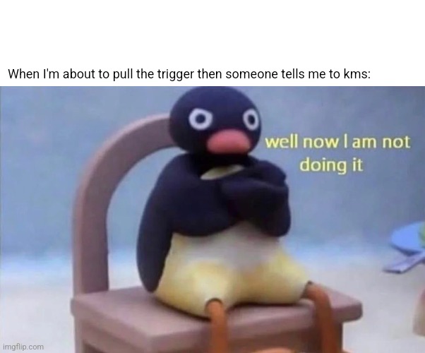 Pingu well now I am not doing it | When I'm about to pull the trigger then someone tells me to kms: | image tagged in pingu well now i am not doing it | made w/ Imgflip meme maker