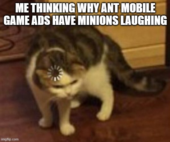 Loading cat | ME THINKING WHY ANT MOBILE GAME ADS HAVE MINIONS LAUGHING | image tagged in loading cat | made w/ Imgflip meme maker