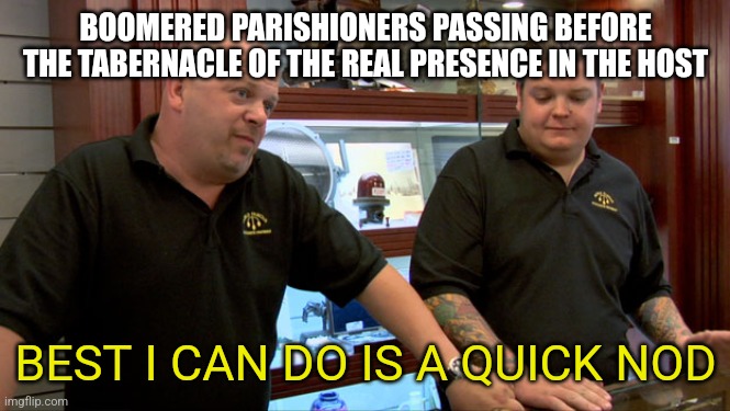 Pawn Stars Best I Can Do | BOOMERED PARISHIONERS PASSING BEFORE THE TABERNACLE OF THE REAL PRESENCE IN THE HOST; BEST I CAN DO IS A QUICK NOD | image tagged in pawn stars best i can do | made w/ Imgflip meme maker
