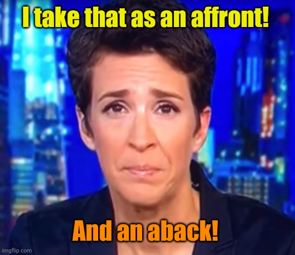 Rachel Maddow crying | I take that as an affront! And an aback! | image tagged in rachel maddow crying | made w/ Imgflip meme maker