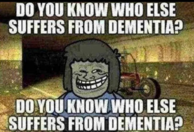 ok im done now | image tagged in do you know who else has dementia | made w/ Imgflip meme maker