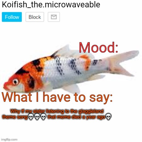 Koifish_the.microwaveable announcement | Why tf my sister listening to the glaggleland theme song💀💀💀 that meme died a year ago💀 | image tagged in koifish_the microwaveable announcement | made w/ Imgflip meme maker