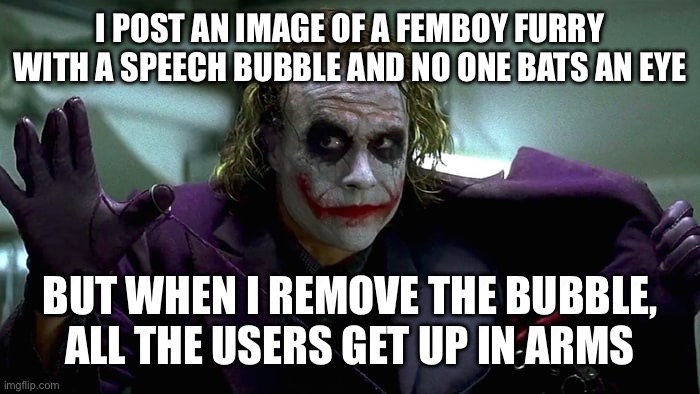 msmg society | I POST AN IMAGE OF A FEMBOY FURRY WITH A SPEECH BUBBLE AND NO ONE BATS AN EYE; BUT WHEN I REMOVE THE BUBBLE, ALL THE USERS GET UP IN ARMS | made w/ Imgflip meme maker