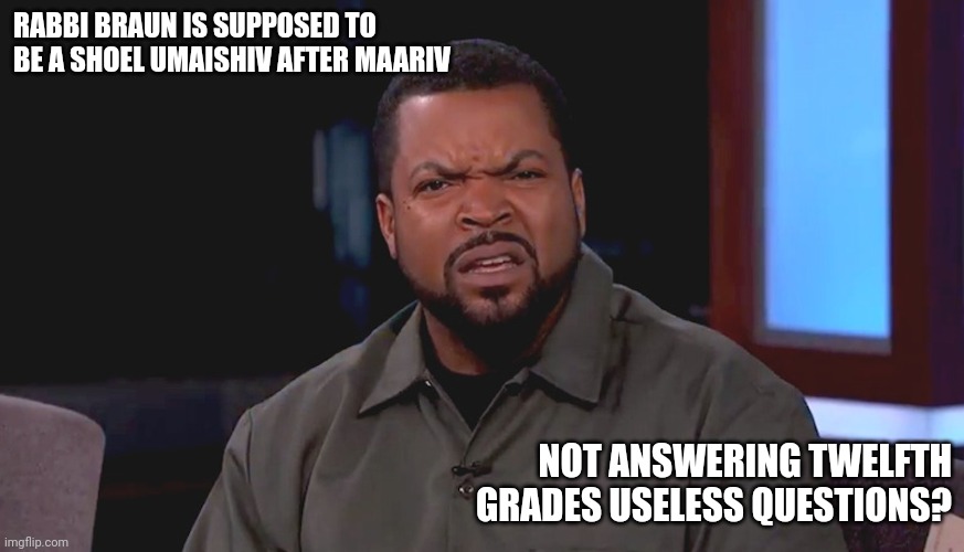 Really? Ice Cube | RABBI BRAUN IS SUPPOSED TO BE A SHOEL UMAISHIV AFTER MAARIV; NOT ANSWERING TWELFTH GRADES USELESS QUESTIONS? | image tagged in really ice cube | made w/ Imgflip meme maker