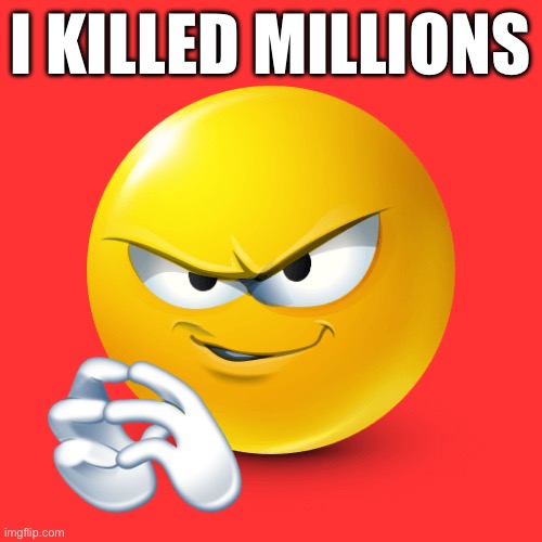 I killed millions | I KILLED MILLIONS | image tagged in i killed millions | made w/ Imgflip meme maker