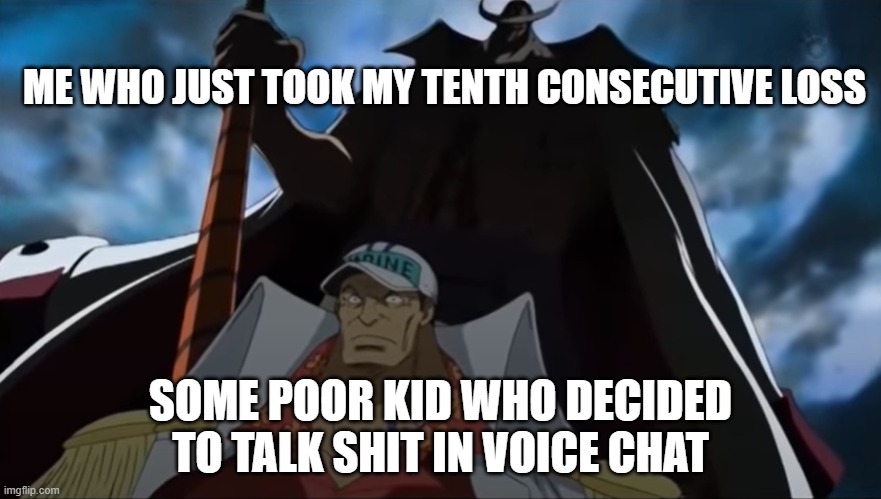 one piece whitebeard | ME WHO JUST TOOK MY TENTH CONSECUTIVE LOSS; SOME POOR KID WHO DECIDED TO TALK SHIT IN VOICE CHAT | image tagged in one piece whitebeard | made w/ Imgflip meme maker