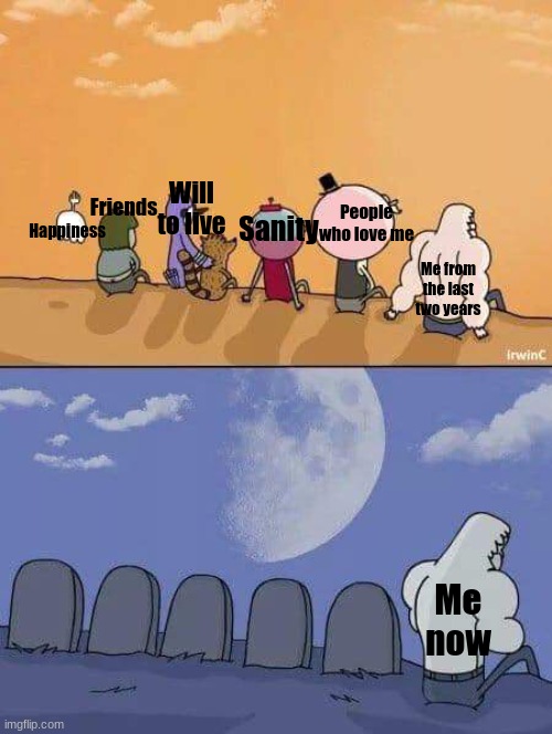 :( | Friends; Will to live; People who love me; Sanity; Happiness; Me from the last two years; Me now | image tagged in regular show graves | made w/ Imgflip meme maker