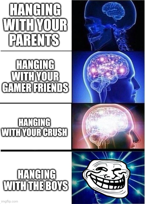 The boys | HANGING WITH YOUR PARENTS; HANGING WITH YOUR GAMER FRIENDS; HANGING WITH YOUR CRUSH; HANGING WITH THE BOYS | image tagged in memes,expanding brain | made w/ Imgflip meme maker