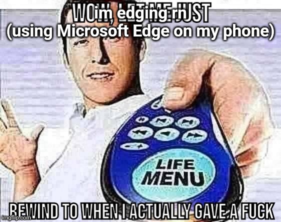 Wow let me just rewind to when i actually gave a fuck | im edging rn
(using Microsoft Edge on my phone) | image tagged in wow let me just rewind to when i actually gave a fuck | made w/ Imgflip meme maker