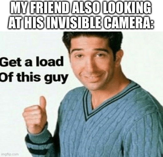 get a load of this guy | MY FRIEND ALSO LOOKING AT HIS INVISIBLE CAMERA: | image tagged in get a load of this guy | made w/ Imgflip meme maker