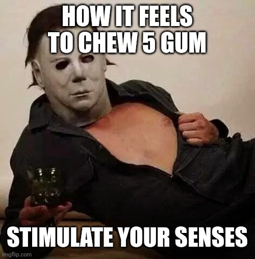 Sexy Michael Myers Halloween Tosh | HOW IT FEELS TO CHEW 5 GUM; STIMULATE YOUR SENSES | image tagged in sexy michael myers halloween tosh | made w/ Imgflip meme maker