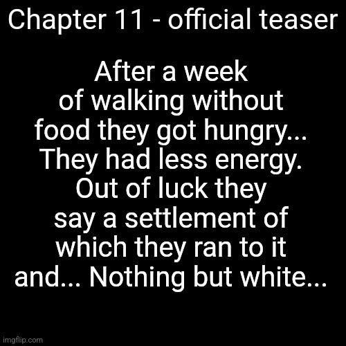 Official teaser of chapter 11 | After a week of walking without food they got hungry... They had less energy. Out of luck they say a settlement of which they ran to it and... Nothing but white... Chapter 11 - official teaser | made w/ Imgflip meme maker