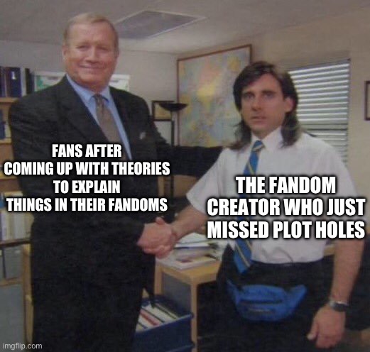 the office congratulations | FANS AFTER COMING UP WITH THEORIES TO EXPLAIN THINGS IN THEIR FANDOMS; THE FANDOM CREATOR WHO JUST MISSED PLOT HOLES | image tagged in the office congratulations | made w/ Imgflip meme maker