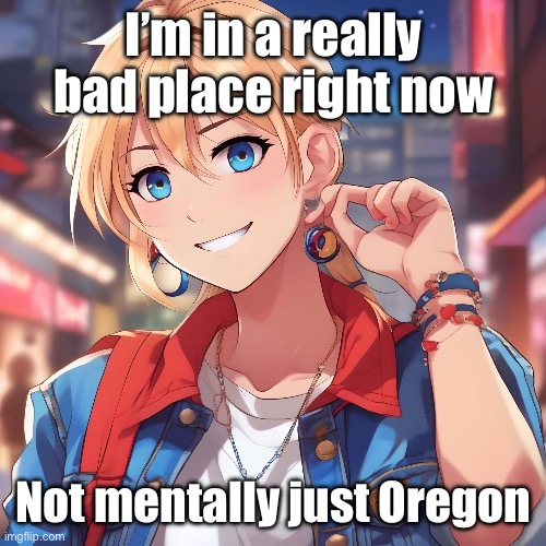 old ass unsubmitted meme go brrrrrrr | I’m in a really bad place right now; Not mentally just Oregon | image tagged in sure_why_not under ai filter | made w/ Imgflip meme maker