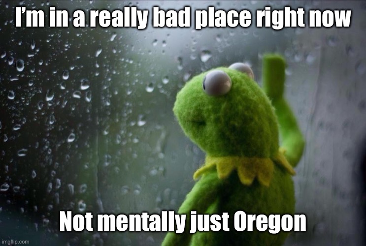 I know, tragic | I’m in a really bad place right now; Not mentally just Oregon | image tagged in sad kermit | made w/ Imgflip meme maker