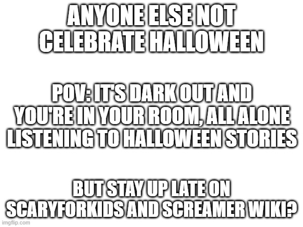 tell me what your traditions are, i do reddit | ANYONE ELSE NOT CELEBRATE HALLOWEEN; POV: IT'S DARK OUT AND YOU'RE IN YOUR ROOM, ALL ALONE LISTENING TO HALLOWEEN STORIES; BUT STAY UP LATE ON SCARYFORKIDS AND SCREAMER WIKI? | made w/ Imgflip meme maker