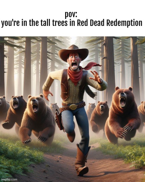 Why are there so many F*cking bears?! made it to West Elizibeth in RDR1 and the games getting better. | pov: 
you're in the tall trees in Red Dead Redemption | image tagged in red dead redemption,funny,memes,cartoon,bears,help me for gods sake | made w/ Imgflip meme maker