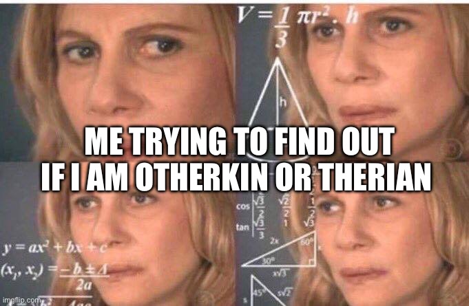 Help me I really don’t know | ME TRYING TO FIND OUT IF I AM OTHERKIN OR THERIAN | made w/ Imgflip meme maker