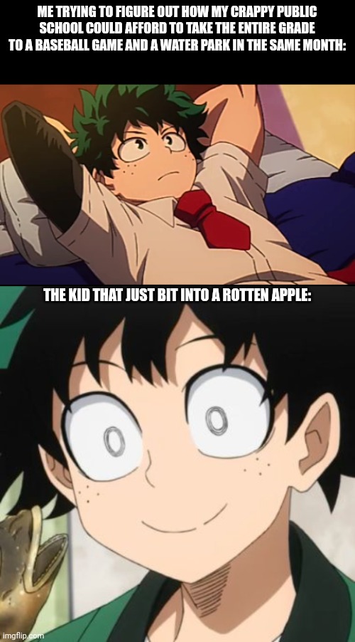 ME TRYING TO FIGURE OUT HOW MY CRAPPY PUBLIC SCHOOL COULD AFFORD TO TAKE THE ENTIRE GRADE TO A BASEBALL GAME AND A WATER PARK IN THE SAME MONTH:; THE KID THAT JUST BIT INTO A ROTTEN APPLE: | image tagged in deku chill,triggered deku | made w/ Imgflip meme maker