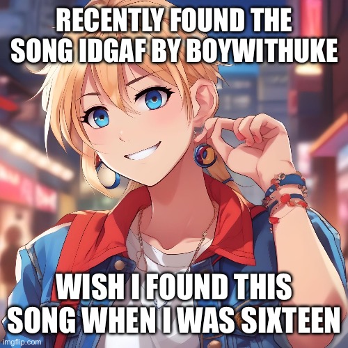 Let’s just say it was very applicable at the time | RECENTLY FOUND THE SONG IDGAF BY BOYWITHUKE; WISH I FOUND THIS SONG WHEN I WAS SIXTEEN | image tagged in sure_why_not under ai filter | made w/ Imgflip meme maker