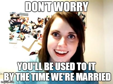 Overly Attached Girlfriend Meme | DON'T WORRY YOU'LL BE USED TO IT BY THE TIME WE'RE MARRIED | image tagged in memes,overly attached girlfriend,AdviceAnimals | made w/ Imgflip meme maker