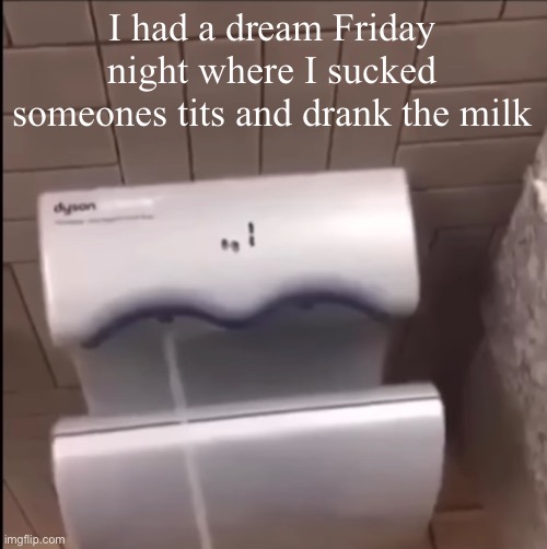 I had a long day and I was tired | I had a dream Friday night where I sucked someones tits and drank the milk | image tagged in piss | made w/ Imgflip meme maker