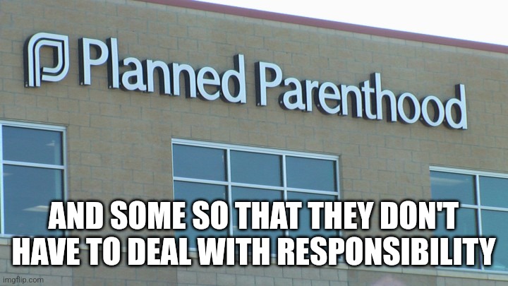 planned abortionhood | AND SOME SO THAT THEY DON'T HAVE TO DEAL WITH RESPONSIBILITY | image tagged in planned abortionhood | made w/ Imgflip meme maker