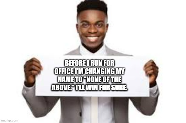 meme by Brad I'm changing my name to none of the above | BEFORE I RUN FOR OFFICE I'M CHANGING MY NAME TO "NONE OF THE ABOVE." I'LL WIN FOR SURE. | image tagged in fun,funny,funny names,politics lol,funny meme,humor | made w/ Imgflip meme maker