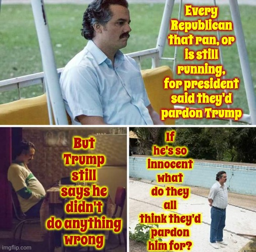 This Is Exactly What Happens When You Lie | But Trump still says he didn't do anything wrong; Every Republican that ran, or is still running, for president said they'd pardon Trump; If he's so innocent what do they all think they'd pardon him for? | image tagged in memes,sad pablo escobar,trump unfit unqualified dangerous,lock him up,liars,maga lies | made w/ Imgflip meme maker